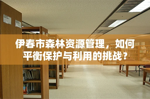 伊春市森林资源管理，如何平衡保护与利用的挑战？