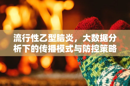 流行性乙型脑炎，大数据分析下的传播模式与防控策略