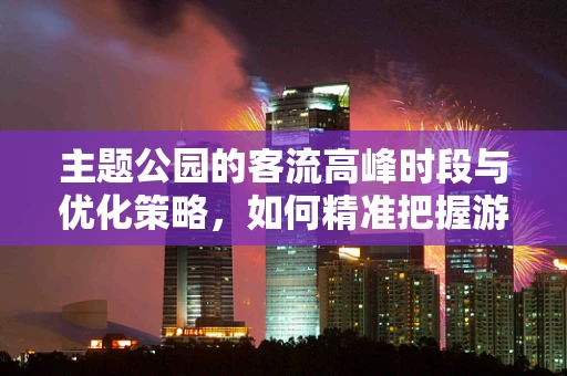 主题公园的客流高峰时段与优化策略，如何精准把握游客流量？