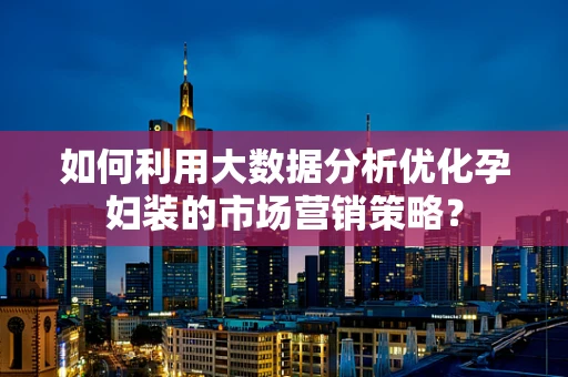 如何利用大数据分析优化孕妇装的市场营销策略？