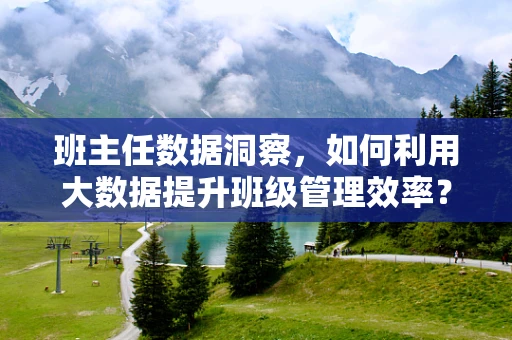 班主任数据洞察，如何利用大数据提升班级管理效率？