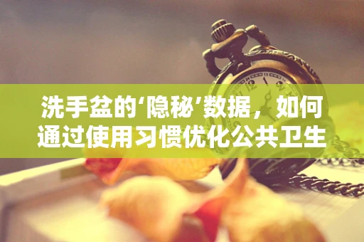 洗手盆的‘隐秘’数据，如何通过使用习惯优化公共卫生？