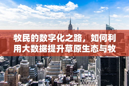 牧民的数字化之路，如何利用大数据提升草原生态与牧业效益？