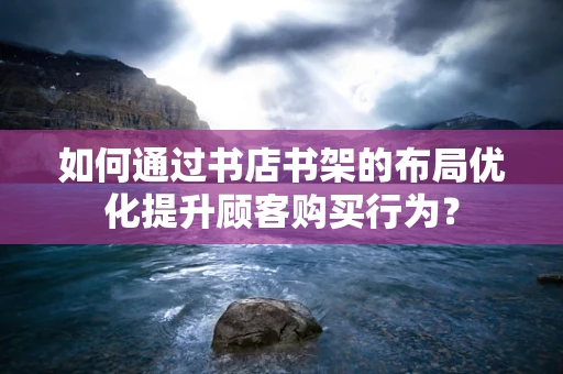 如何通过书店书架的布局优化提升顾客购买行为？