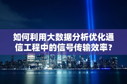 如何利用大数据分析优化通信工程中的信号传输效率？
