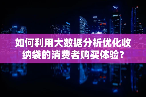 如何利用大数据分析优化收纳袋的消费者购买体验？
