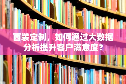 西装定制，如何通过大数据分析提升客户满意度？