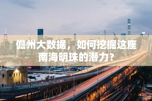 儋州大数据，如何挖掘这座南海明珠的潜力？