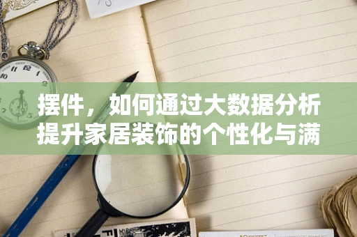 摆件，如何通过大数据分析提升家居装饰的个性化与满意度？