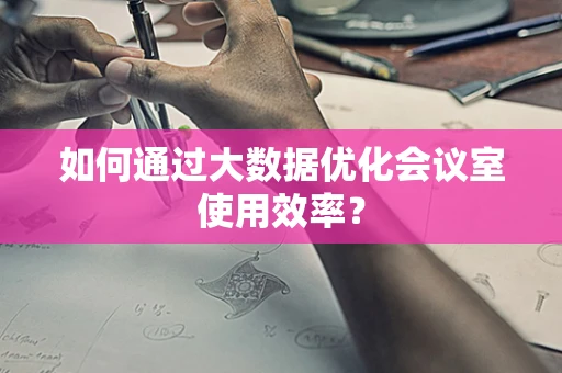 如何通过大数据优化会议室使用效率？