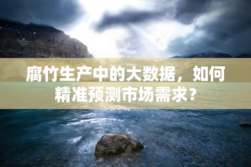 腐竹生产中的大数据，如何精准预测市场需求？