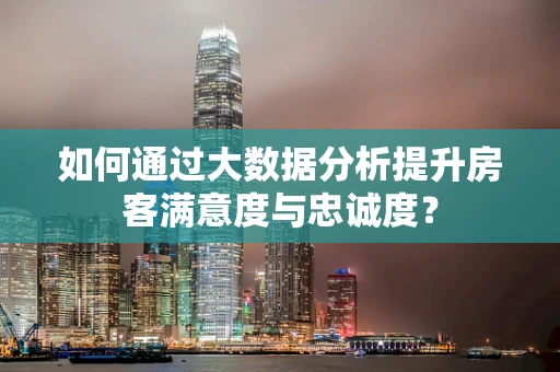 如何通过大数据分析提升房客满意度与忠诚度？
