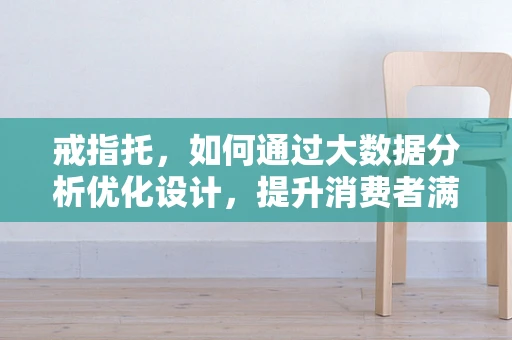戒指托，如何通过大数据分析优化设计，提升消费者满意度？