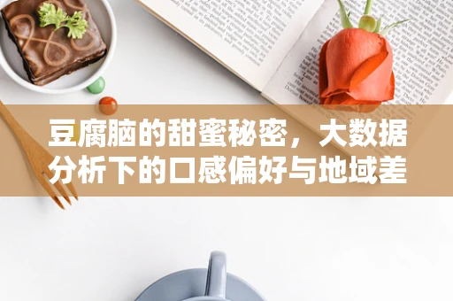 豆腐脑的甜蜜秘密，大数据分析下的口感偏好与地域差异