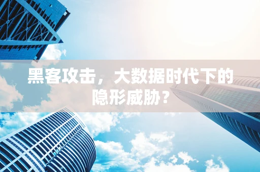 黑客攻击，大数据时代下的隐形威胁？