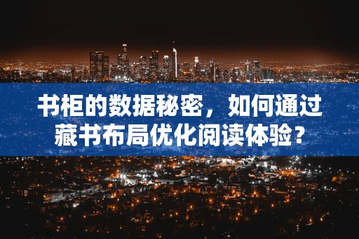 书柜的数据秘密，如何通过藏书布局优化阅读体验？