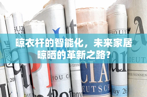 晾衣杆的智能化，未来家居晾晒的革新之路？