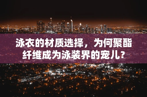 泳衣的材质选择，为何聚酯纤维成为泳装界的宠儿？
