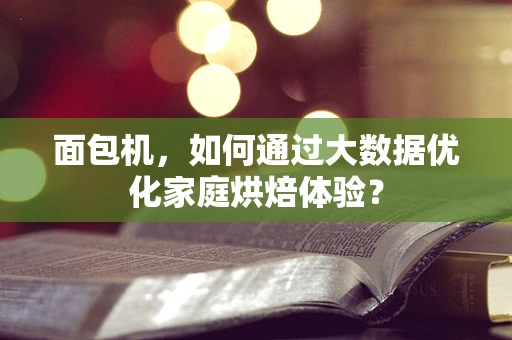面包机，如何通过大数据优化家庭烘焙体验？
