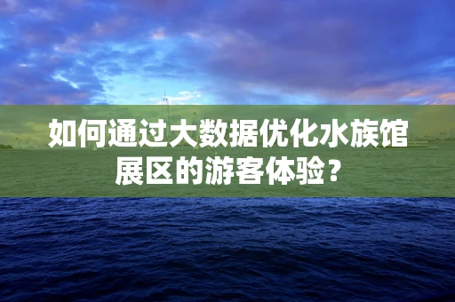 如何通过大数据优化水族馆展区的游客体验？