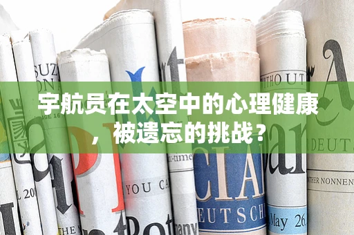 宇航员在太空中的心理健康，被遗忘的挑战？
