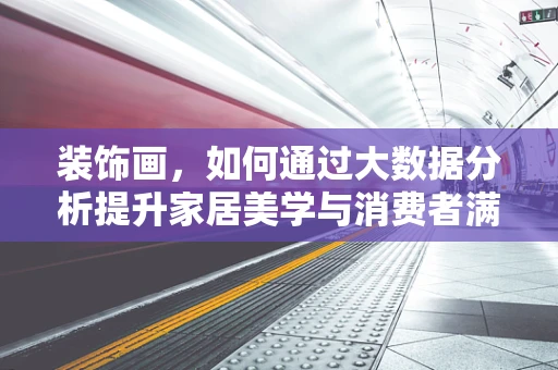 装饰画，如何通过大数据分析提升家居美学与消费者满意度？