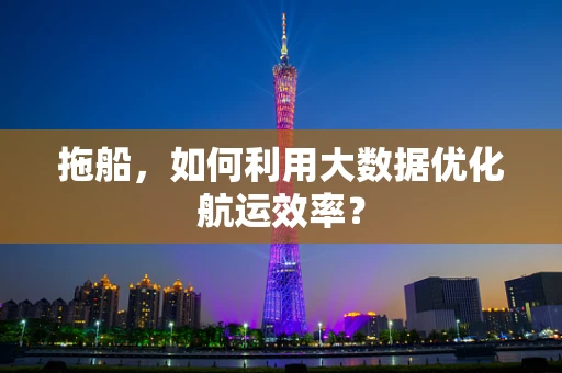 拖船，如何利用大数据优化航运效率？
