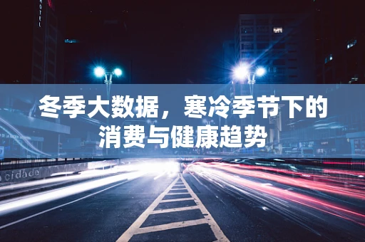 冬季大数据，寒冷季节下的消费与健康趋势