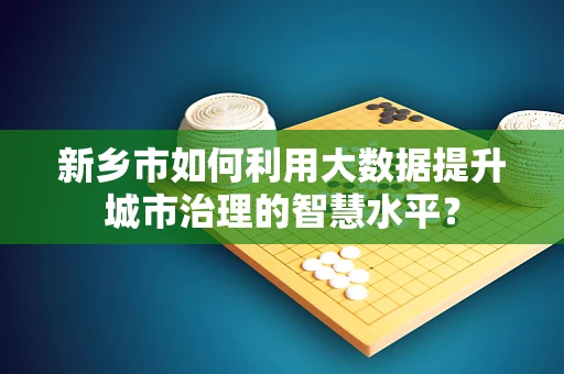 新乡市如何利用大数据提升城市治理的智慧水平？