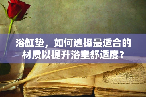 浴缸垫，如何选择最适合的材质以提升浴室舒适度？