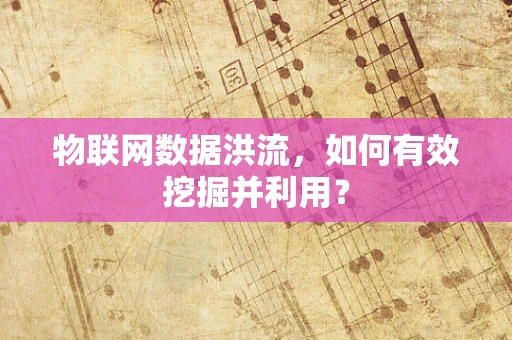 物联网数据洪流，如何有效挖掘并利用？