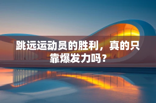 跳远运动员的胜利，真的只靠爆发力吗？
