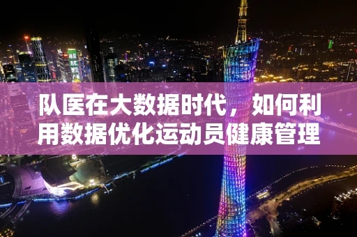 队医在大数据时代，如何利用数据优化运动员健康管理？