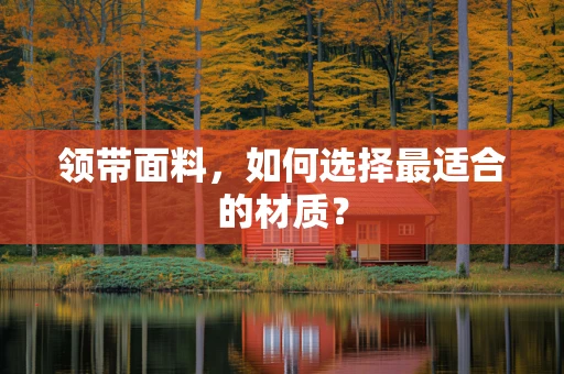 领带面料，如何选择最适合的材质？
