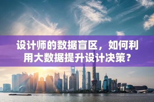 设计师的数据盲区，如何利用大数据提升设计决策？