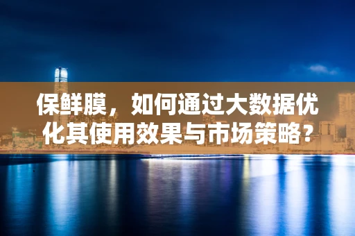 保鲜膜，如何通过大数据优化其使用效果与市场策略？