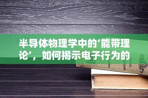 半导体物理学中的‘能带理论’，如何揭示电子行为的奥秘？