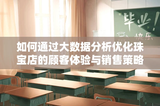 如何通过大数据分析优化珠宝店的顾客体验与销售策略？