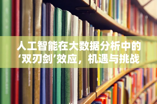 人工智能在大数据分析中的‘双刃剑’效应，机遇与挑战并存？