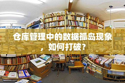 仓库管理中的数据孤岛现象，如何打破？