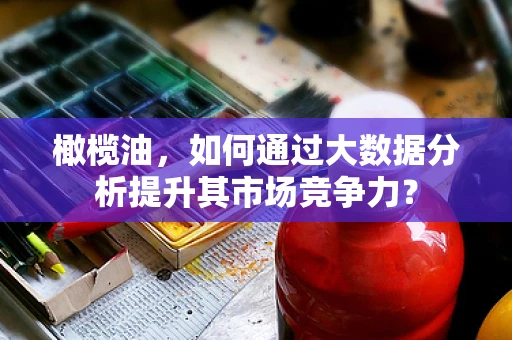 橄榄油，如何通过大数据分析提升其市场竞争力？