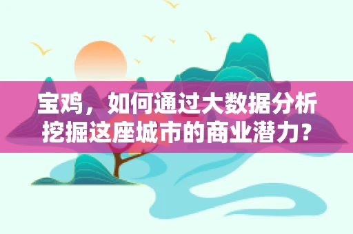 宝鸡，如何通过大数据分析挖掘这座城市的商业潜力？