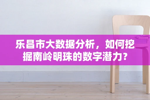 乐昌市大数据分析，如何挖掘南岭明珠的数字潜力？