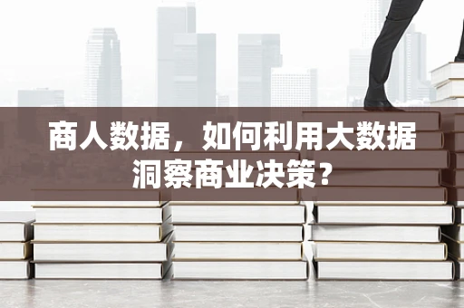 商人数据，如何利用大数据洞察商业决策？