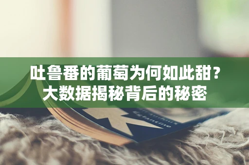 吐鲁番的葡萄为何如此甜？大数据揭秘背后的秘密