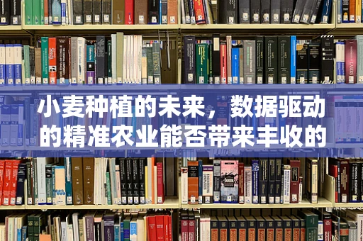 小麦种植的未来，数据驱动的精准农业能否带来丰收的奇迹？