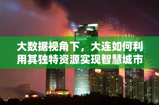 大数据视角下，大连如何利用其独特资源实现智慧城市发展？