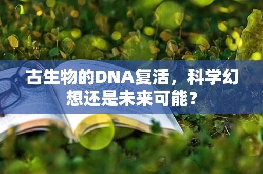 古生物的DNA复活，科学幻想还是未来可能？