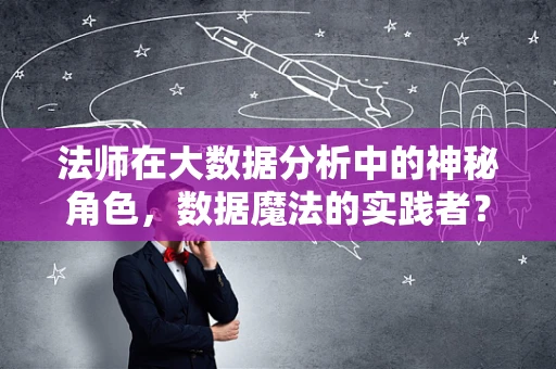 法师在大数据分析中的神秘角色，数据魔法的实践者？