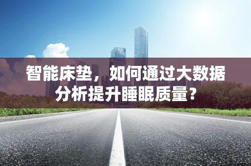 智能床垫，如何通过大数据分析提升睡眠质量？